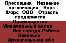 Пресовщик › Название организации ­ Ворк Форс, ООО › Отрасль предприятия ­ Производство › Минимальный оклад ­ 35 000 - Все города Работа » Вакансии   . Архангельская обл.,Северодвинск г.